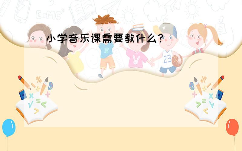 小学音乐课需要教什么?