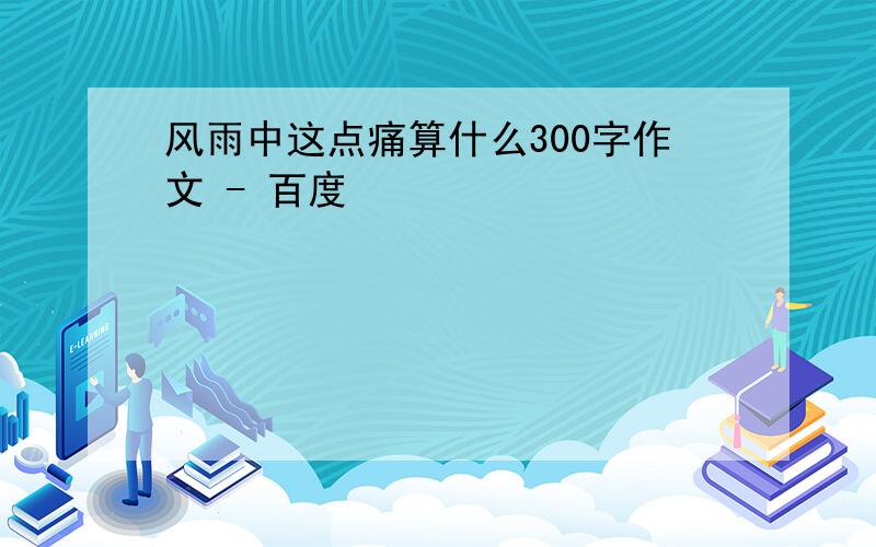 风雨中这点痛算什么300字作文 - 百度