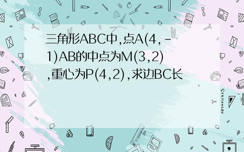 三角形ABC中,点A(4,-1)AB的中点为M(3,2),重心为P(4,2),求边BC长