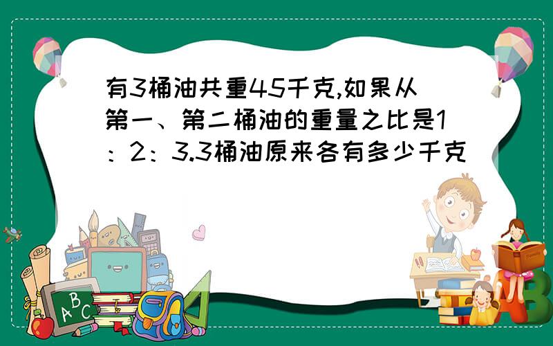 有3桶油共重45千克,如果从第一、第二桶油的重量之比是1：2：3.3桶油原来各有多少千克