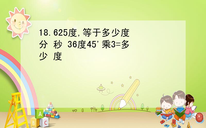 18.625度,等于多少度 分 秒 36度45'乘3=多少 度