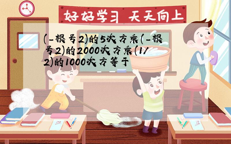 (-根号2)的5次方乘(-根号2)的2000次方乘(1/2)的1000次方等于