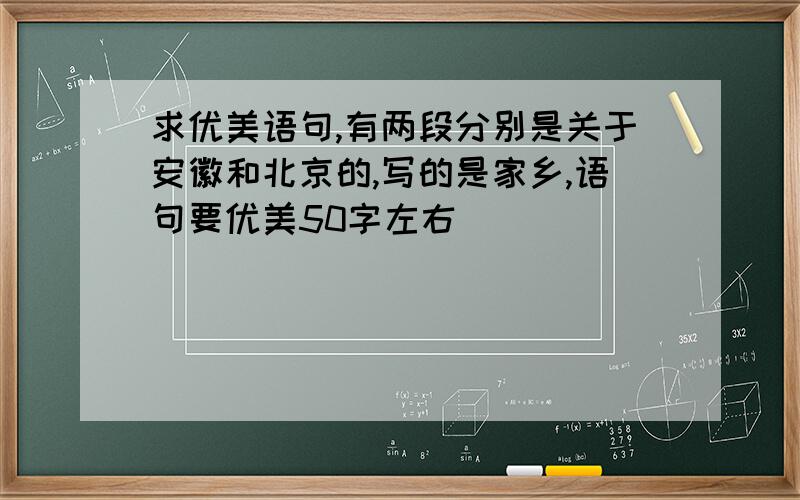 求优美语句,有两段分别是关于安徽和北京的,写的是家乡,语句要优美50字左右