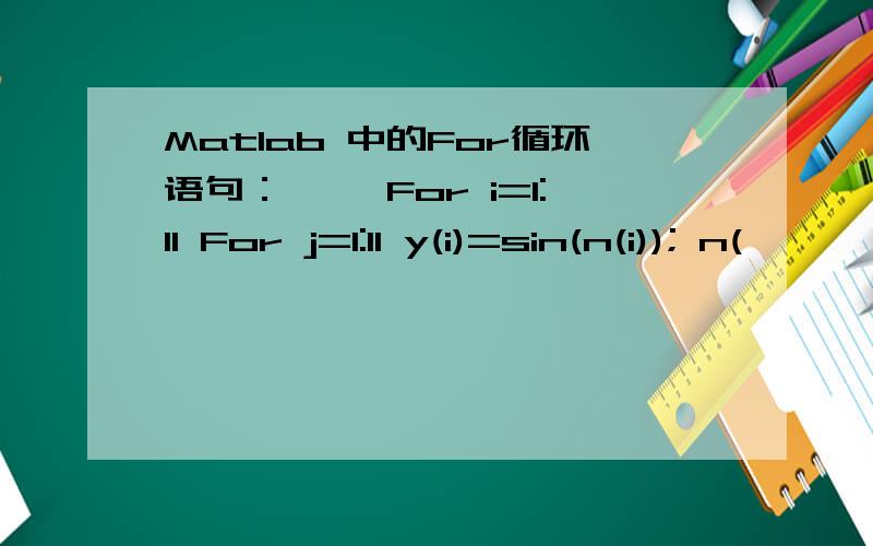 Matlab 中的For循环语句： >>For i=1:11 For j=1:11 y(i)=sin(n(i)); n(