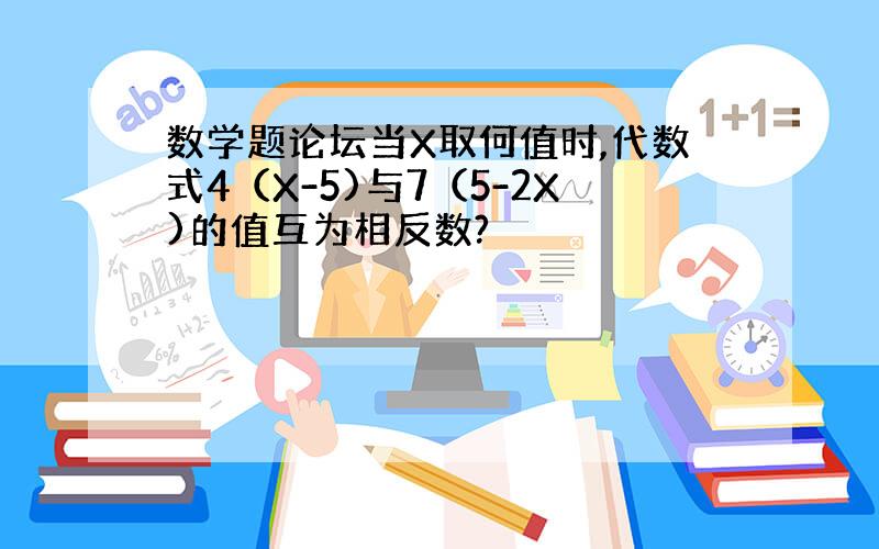 数学题论坛当X取何值时,代数式4（X-5)与7（5-2X)的值互为相反数?