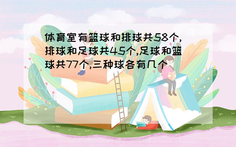 体育室有篮球和排球共58个,排球和足球共45个,足球和篮球共77个,三种球各有几个