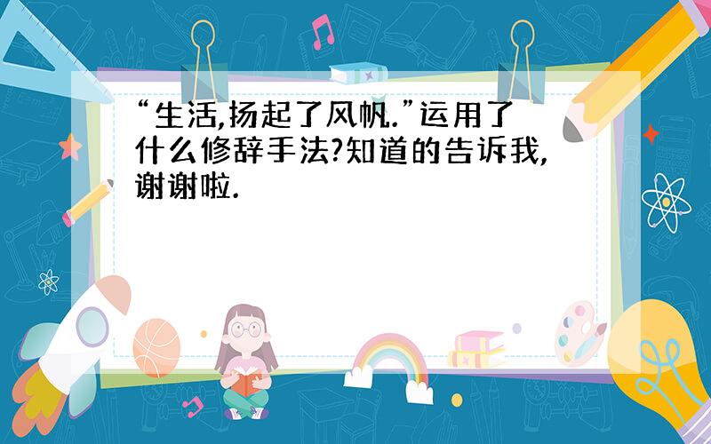 “生活,扬起了风帆.”运用了什么修辞手法?知道的告诉我,谢谢啦.