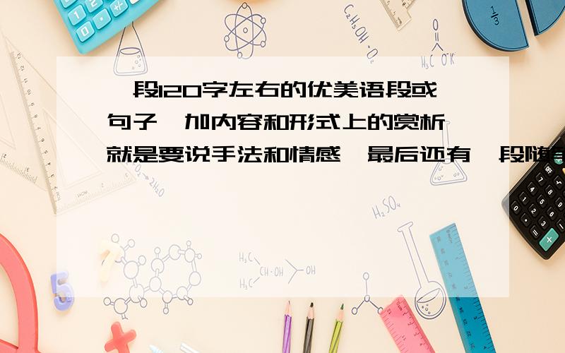 一段120字左右的优美语段或句子,加内容和形式上的赏析,就是要说手法和情感,最后还有一段随笔,要写好一点啊!