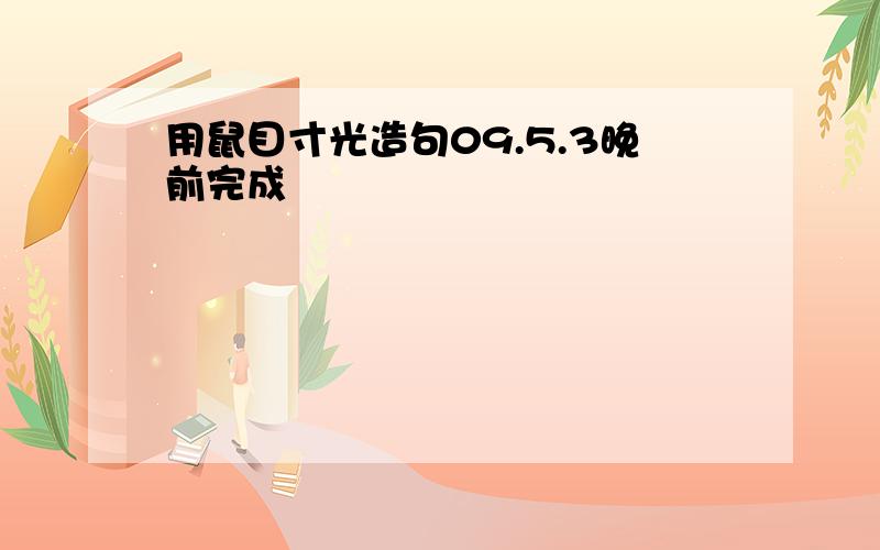 用鼠目寸光造句09.5.3晚前完成