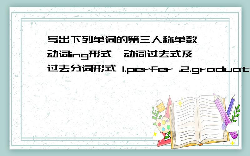 写出下列单词的第三人称单数,动词ing形式,动词过去式及过去分词形式 1.perfer .2.graduate.3mur