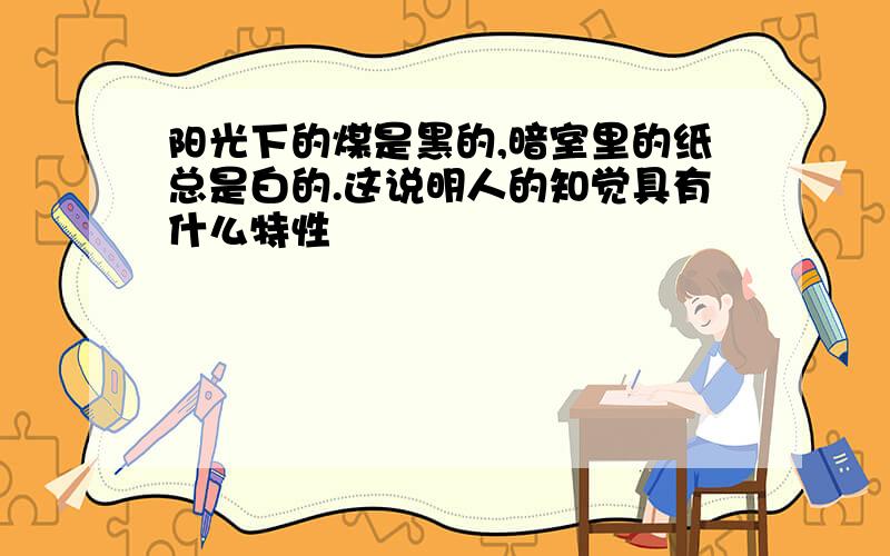 阳光下的煤是黑的,暗室里的纸总是白的.这说明人的知觉具有什么特性