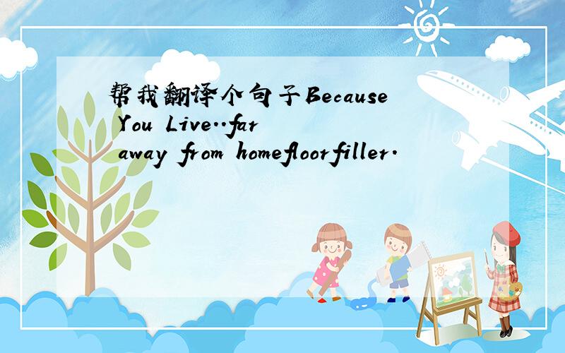 帮我翻译个句子Because You Live..far away from homefloorfiller.