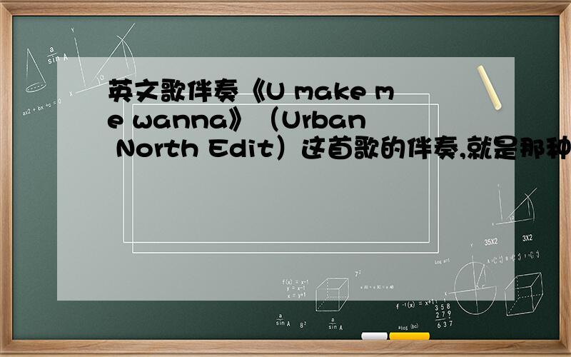 英文歌伴奏《U make me wanna》（Urban North Edit）这首歌的伴奏,就是那种吉他声.