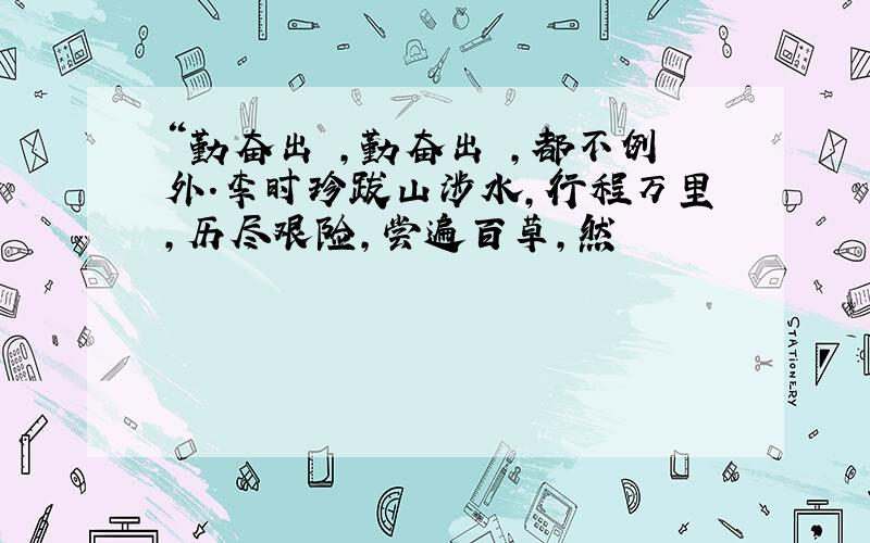 “勤奋出 ,勤奋出 ,都不例外.李时珍跋山涉水,行程万里,历尽艰险,尝遍百草,然