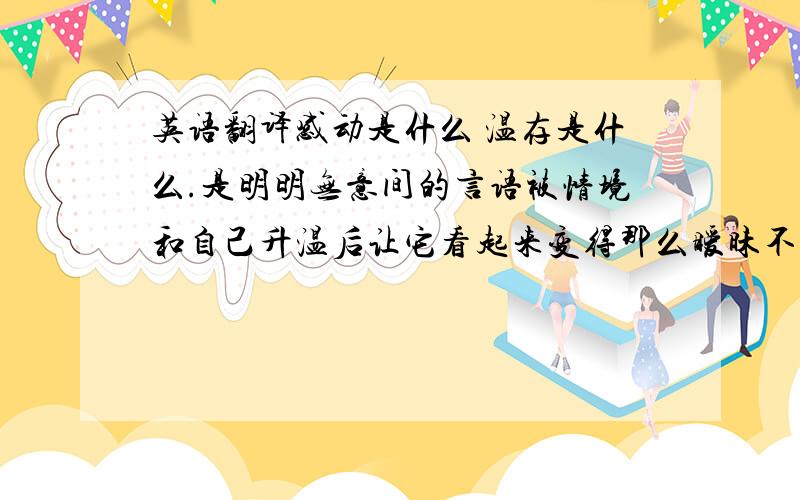 英语翻译感动是什么 温存是什么.是明明无意间的言语被情境和自己升温后让它看起来变得那么暧昧不清然后想要看上去平淡的时候却