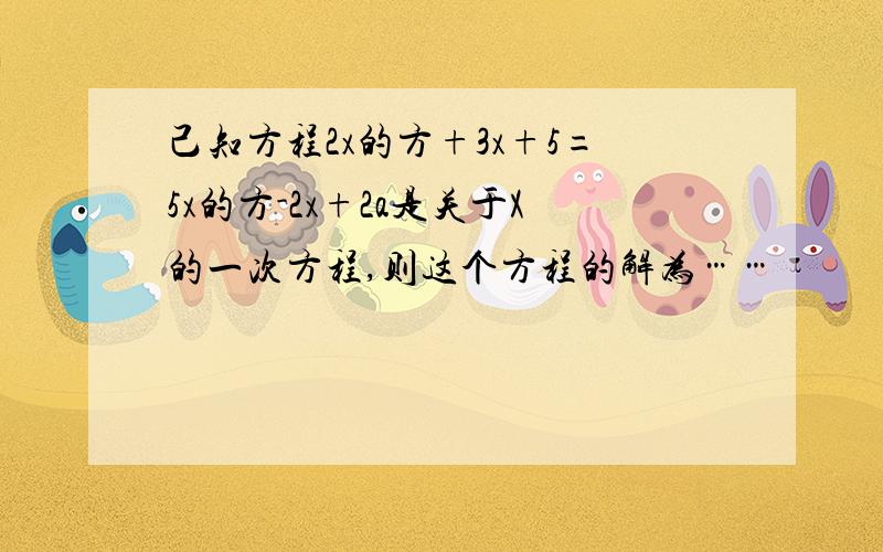 己知方程2x的方+3x+5=5x的方-2x+2a是关于X的一次方程,则这个方程的解为……