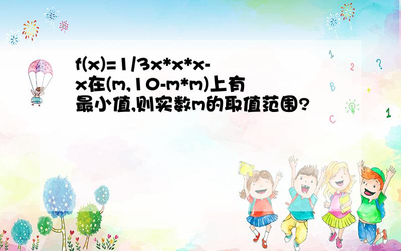 f(x)=1/3x*x*x-x在(m,10-m*m)上有最小值,则实数m的取值范围?