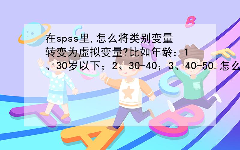 在spss里,怎么将类别变量转变为虚拟变量?比如年龄：1、30岁以下；2、30-40；3、40-50.怎么在spss转换