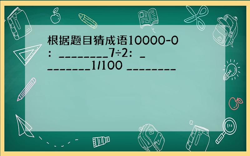 根据题目猜成语10000-0：________7÷2：________1/100 ________