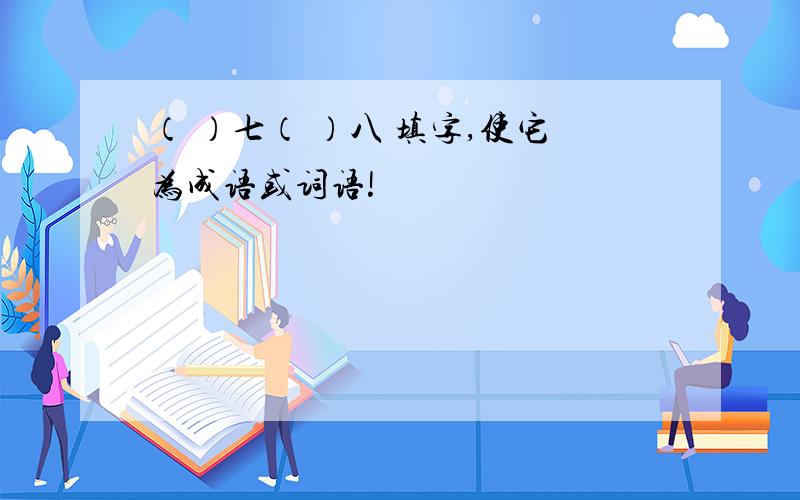 （ ）七（ ）八 填字,使它为成语或词语!