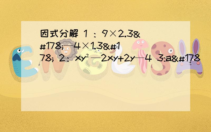 因式分解 1 ：9×2.3²—4×1.3² 2：xy²—2xy+2y—4 3:a²