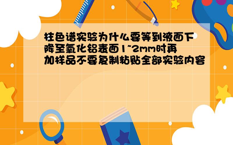 柱色谱实验为什么要等到液面下降至氧化铝表面1~2mm时再加样品不要复制粘贴全部实验内容