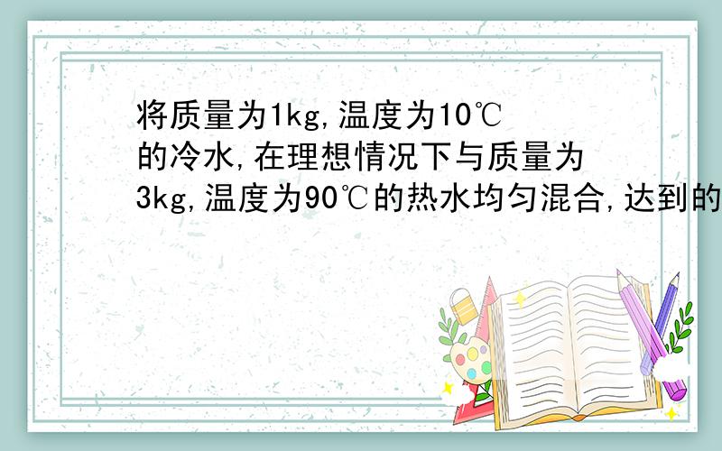 将质量为1kg,温度为10℃的冷水,在理想情况下与质量为3kg,温度为90℃的热水均匀混合,达到的共同温度是多少