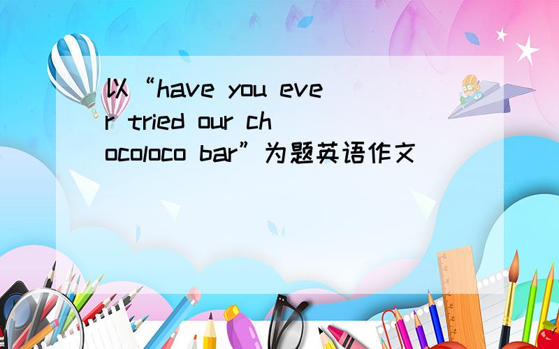 以“have you ever tried our chocoloco bar”为题英语作文