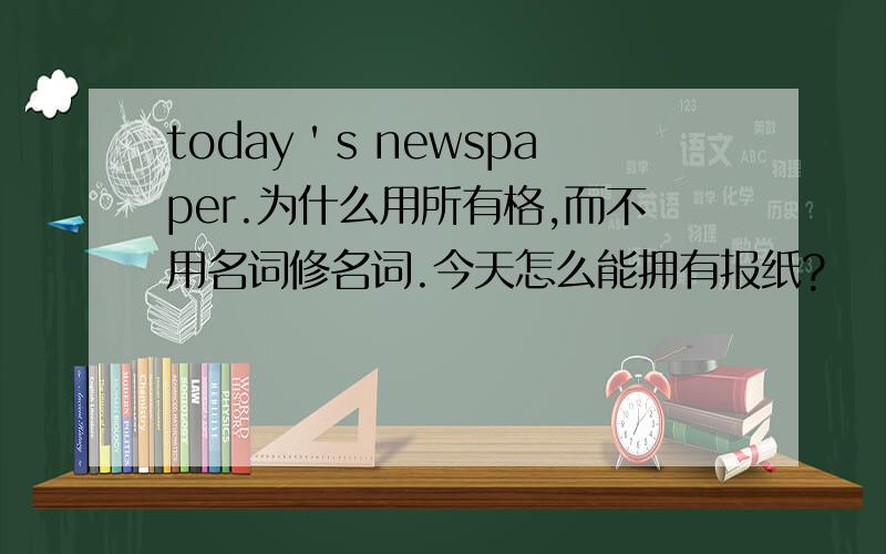 today＇s newspaper.为什么用所有格,而不用名词修名词.今天怎么能拥有报纸?