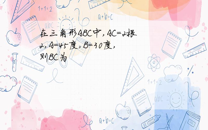 在三角形ABC中,AC=2根2,A=45度,B=30度,则BC为