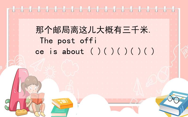 那个邮局离这儿大概有三千米. The post office is about ( )( )( )( )( )