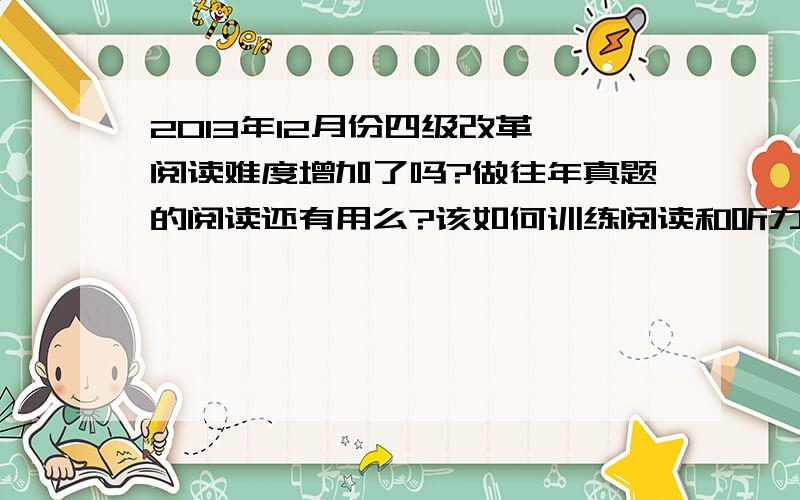 2013年12月份四级改革,阅读难度增加了吗?做往年真题的阅读还有用么?该如何训练阅读和听力?选词