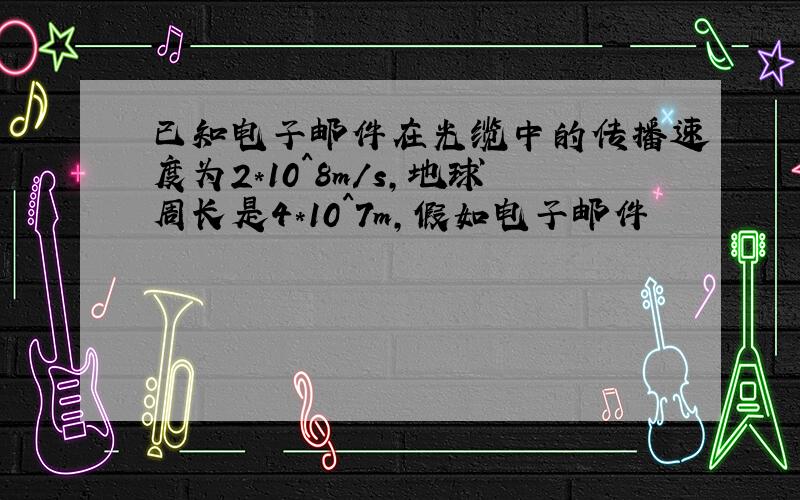 已知电子邮件在光缆中的传播速度为2*10^8m/s,地球周长是4*10^7m,假如电子邮件