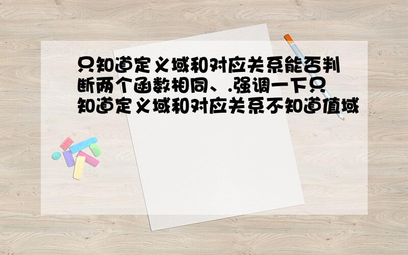 只知道定义域和对应关系能否判断两个函数相同、.强调一下只知道定义域和对应关系不知道值域