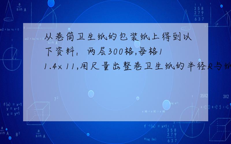 从卷筒卫生纸的包装纸上得到以下资料：两层300格,每格11.4×11,用尺量出整卷卫生纸的半径R与纸筒内芯的半径r分别为