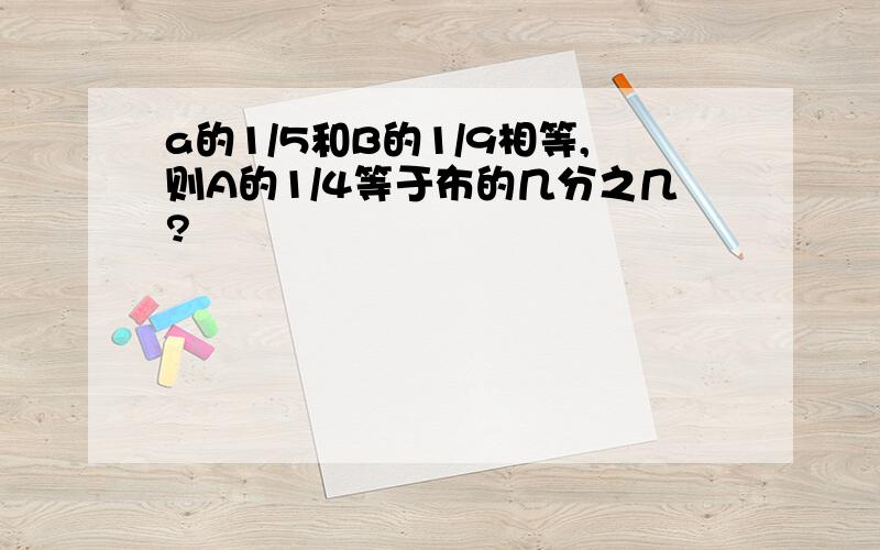 a的1/5和B的1/9相等,则A的1/4等于布的几分之几?