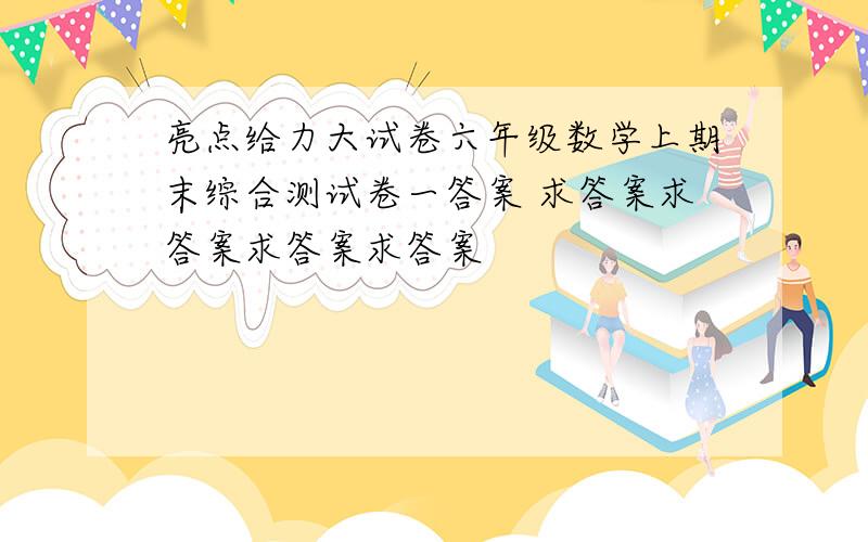 亮点给力大试卷六年级数学上期末综合测试卷一答案 求答案求答案求答案求答案