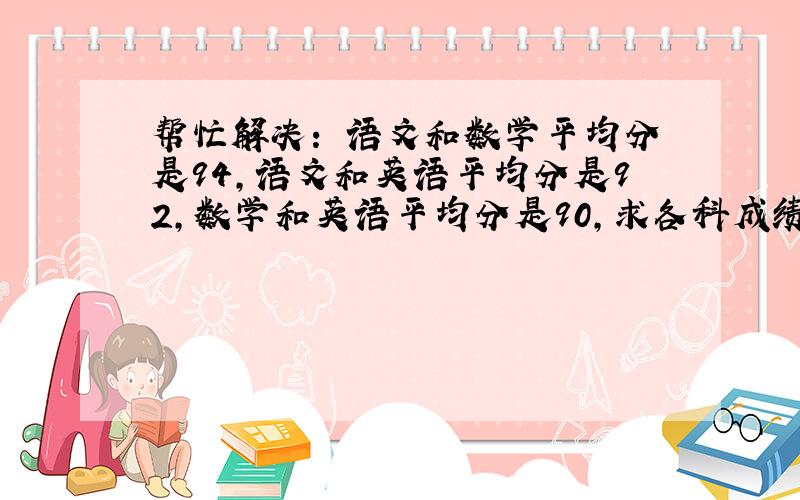 帮忙解决： 语文和数学平均分是94,语文和英语平均分是92,数学和英语平均分是90,求各科成绩?