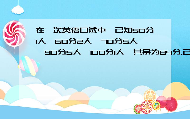 在一次英语口试中,已知50分1人,60分2人,70分5人,90分5人,100分1人,其余为84分.已知该班平均成绩为80