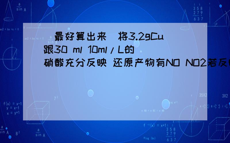 （最好算出来）将3.2gCu跟30 ml 10ml/L的硝酸充分反映 还原产物有NO NO2若反映后溶液中有 x mol