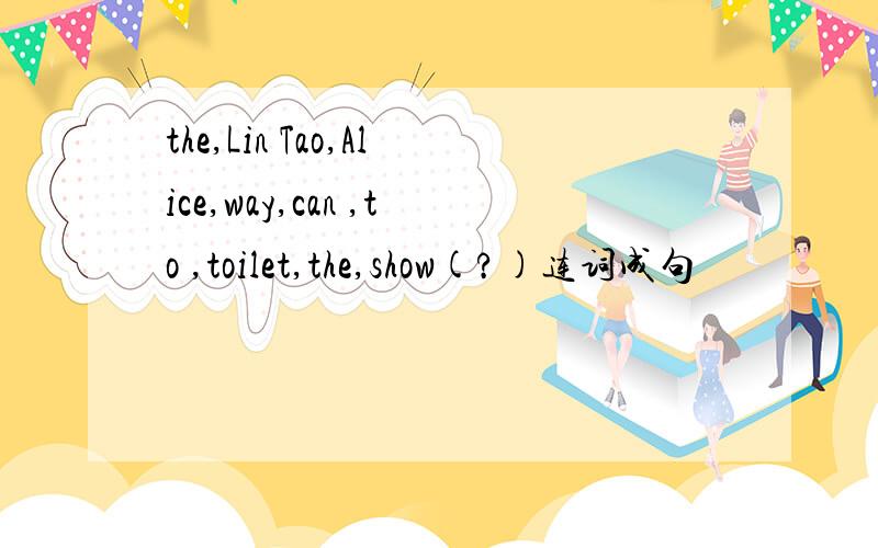 the,Lin Tao,Alice,way,can ,to ,toilet,the,show(?)连词成句