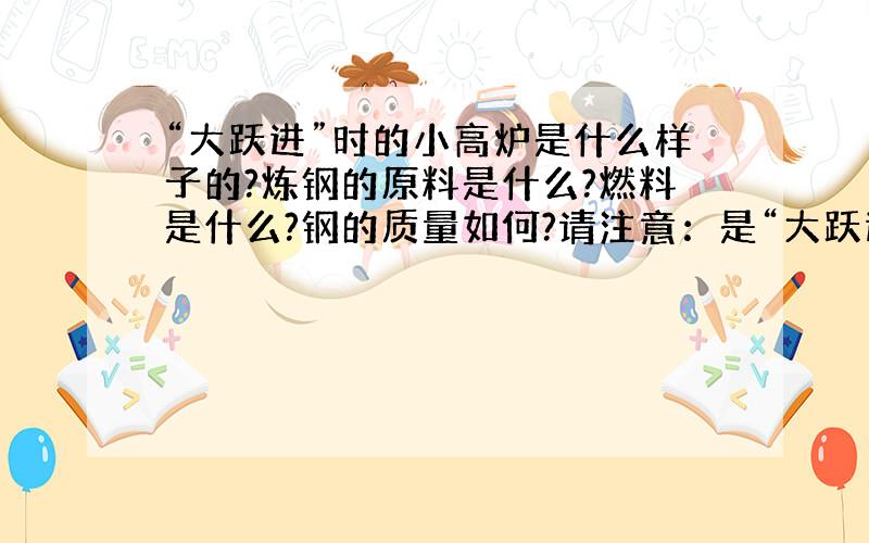 “大跃进”时的小高炉是什么样子的?炼钢的原料是什么?燃料是什么?钢的质量如何?请注意：是“大跃进”时期.