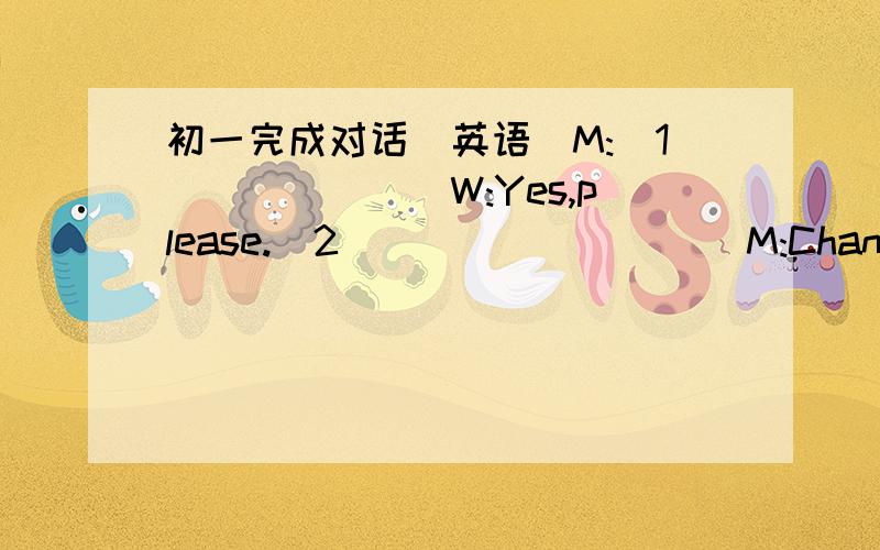 初一完成对话（英语）M:(1)______W:Yes,please.(2)_________M:Changsha?Let