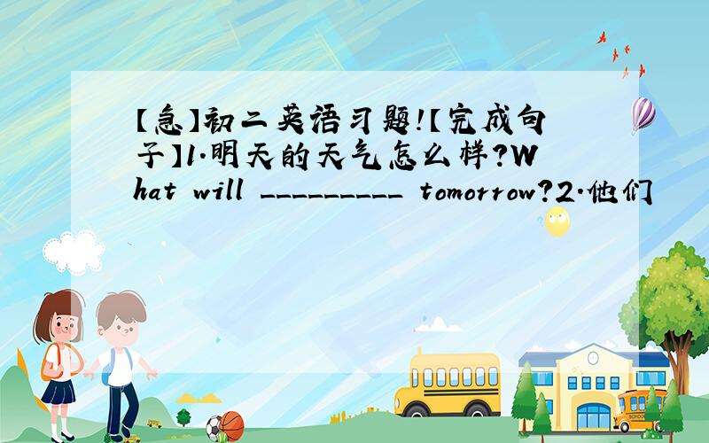 【急】初二英语习题!【完成句子】1.明天的天气怎么样?What will _________ tomorrow?2.他们