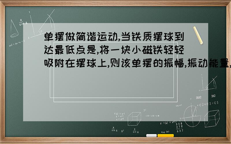 单摆做简谐运动,当铁质摆球到达最低点是,将一块小磁铁轻轻吸附在摆球上,则该单摆的振幅,振动能量,周期,通过最低点时的速率