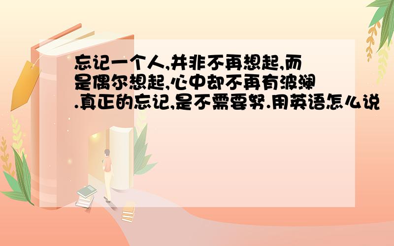 忘记一个人,并非不再想起,而是偶尔想起,心中却不再有波澜.真正的忘记,是不需要努.用英语怎么说