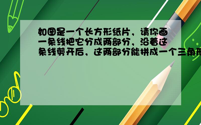 如图是一个长方形纸片，请你画一条线把它分成两部分，沿着这条线剪开后，这两部分能拼成一个三角形，也能拼成一个平行四边形和梯