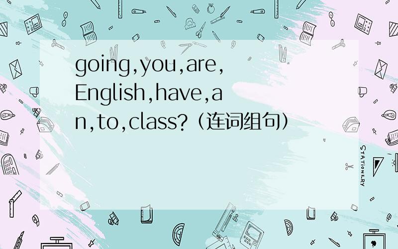 going,you,are,English,have,an,to,class?（连词组句）