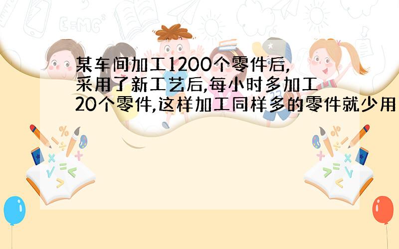 某车间加工1200个零件后,采用了新工艺后,每小时多加工20个零件,这样加工同样多的零件就少用10小时.求