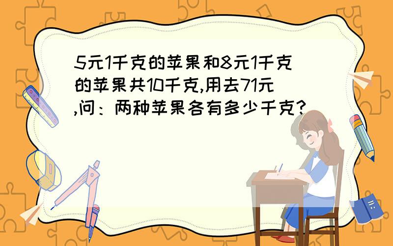 5元1千克的苹果和8元1千克的苹果共10千克,用去71元,问：两种苹果各有多少千克?